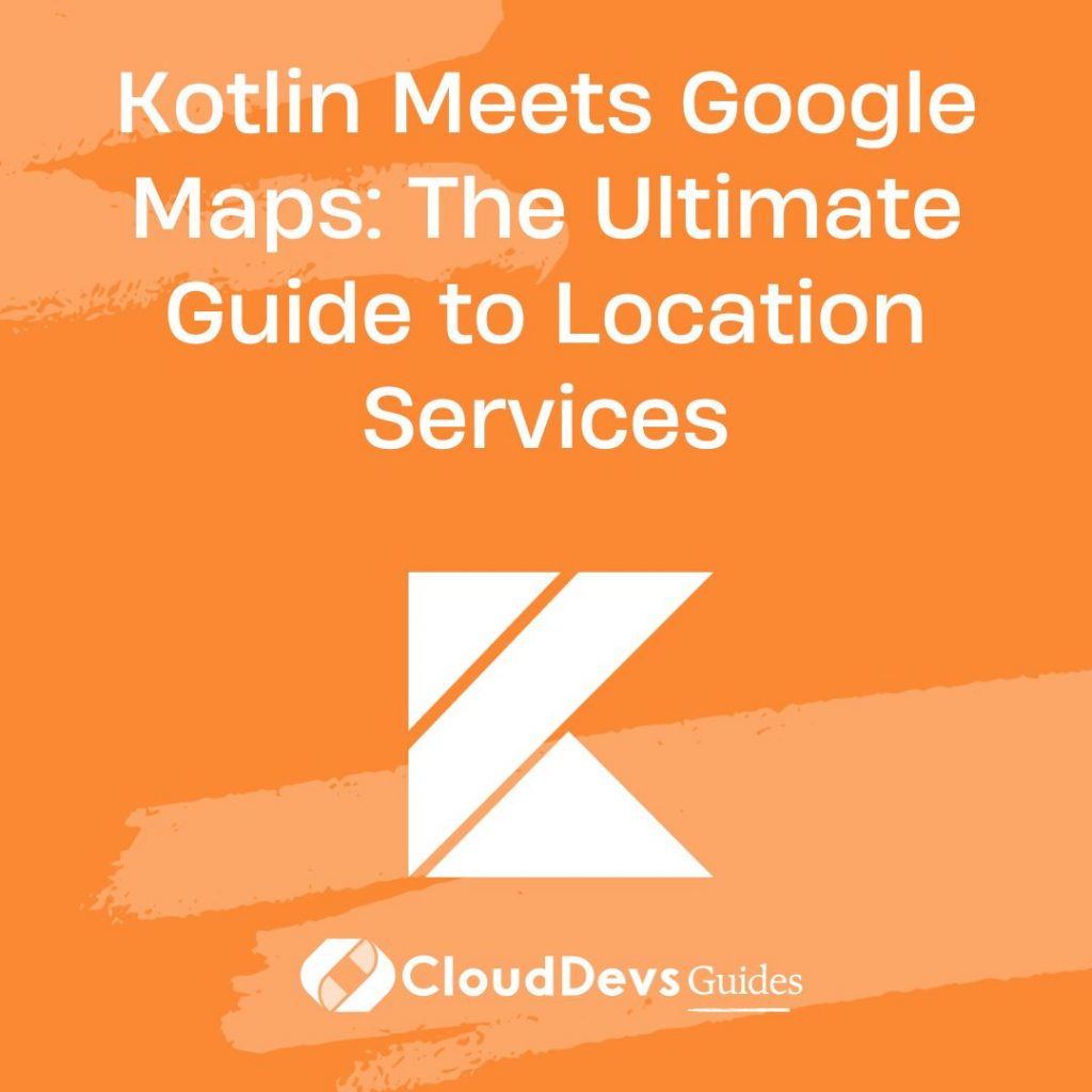 Kotlin Meets Google Maps: The Ultimate Guide to Location Services