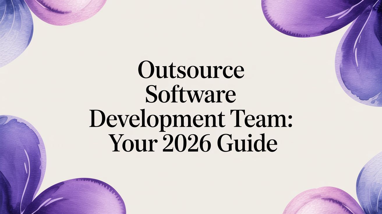 Outsource Software Development Team: Your 2026 Guide
